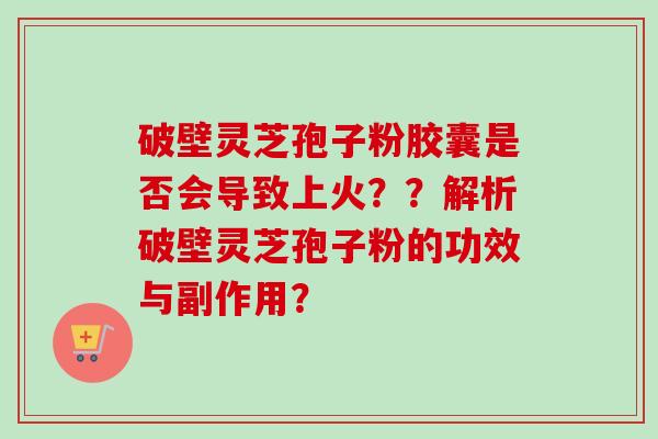 破壁灵芝孢子粉胶囊是否会导致上火？？解析破壁灵芝孢子粉的功效与副作用？