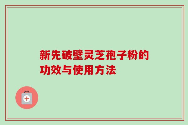 新先破壁灵芝孢子粉的功效与使用方法