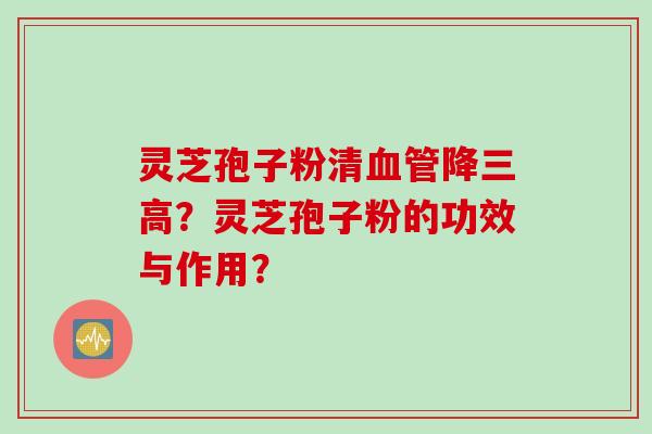 灵芝孢子粉清血管降三高?灵芝孢子粉的功效与作用?