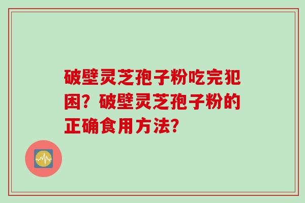 破壁灵芝孢子粉吃完犯困？破壁灵芝孢子粉的正确食用方法？