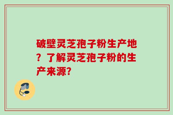 破壁灵芝孢子粉生产地？了解灵芝孢子粉的生产来源？