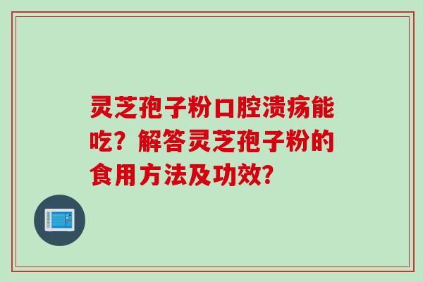 灵芝孢子粉口腔溃疡能吃?解答灵芝孢子粉的食用方法及功效?