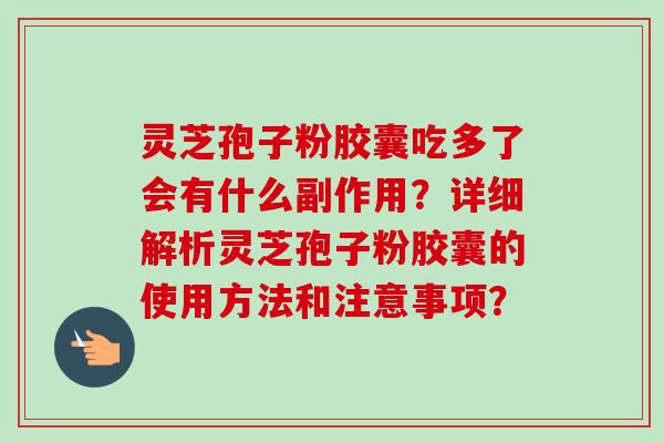 灵芝孢子粉胶囊吃多了会有什么副作用？详细解析灵芝孢子粉胶囊的使用方法和注意事项？