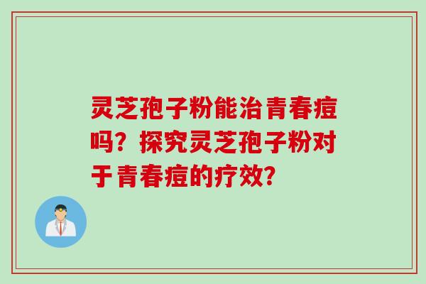 灵芝孢子粉能治青春痘吗?探究灵芝孢子粉对于青春痘的疗效?