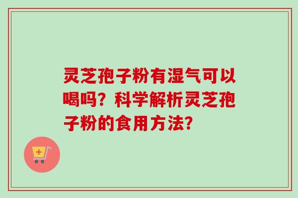 灵芝孢子粉有湿气可以喝吗？科学解析灵芝孢子粉的食用方法？
