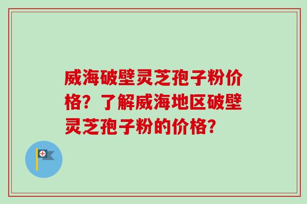 威海破壁灵芝孢子粉价格？了解威海地区破壁灵芝孢子粉的价格？