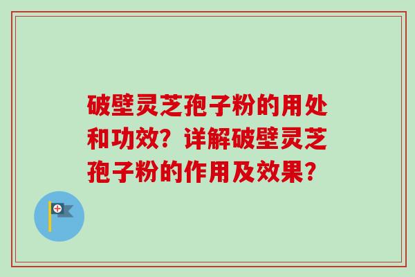 破壁灵芝孢子粉的用处和功效？详解破壁灵芝孢子粉的作用及效果？