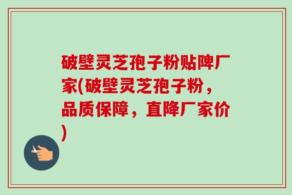 破壁灵芝孢子粉贴陴厂家(破壁灵芝孢子粉，品质保障，直降厂家价)
