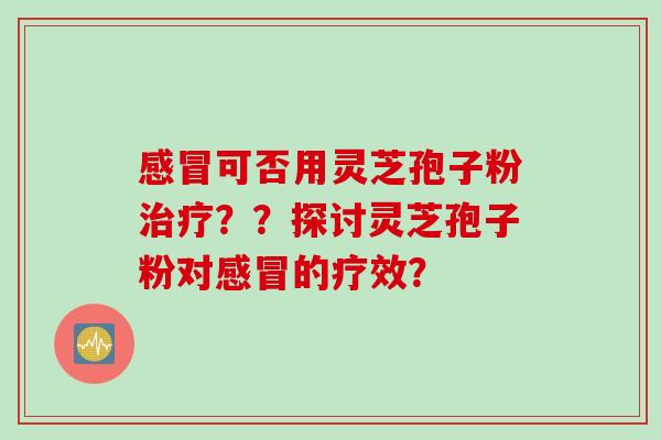 可否用灵芝孢子粉??探讨灵芝孢子粉对的疗效? 可否用灵芝孢子粉??探讨灵芝孢子粉对的疗效?