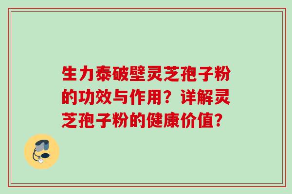 生力泰破壁灵芝孢子粉的功效与作用？详解灵芝孢子粉的健康价值？