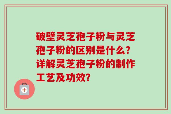 破壁灵芝孢子粉与灵芝孢子粉的区别是什么？详解灵芝孢子粉的制作工艺及功效？