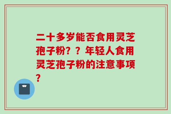 二十多岁能否食用灵芝孢子粉??年轻人食用灵芝孢子粉的注意事项?