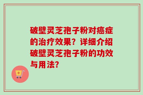 破壁灵芝孢子粉对癌症的治疗效果?详细介绍破壁灵芝孢子粉的功效与用法?