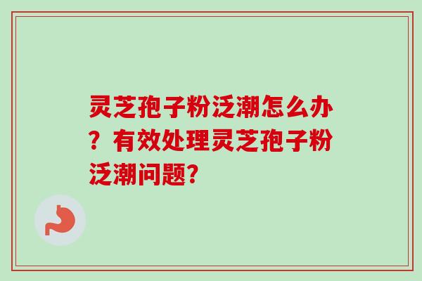 灵芝孢子粉泛潮怎么办?有效处理灵芝孢子粉泛潮问题? 灵芝孢子粉泛潮怎么办?有效处理灵芝孢子粉泛潮问题?