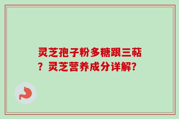 灵芝孢子粉多糖跟三萜?灵芝营养成分详解?