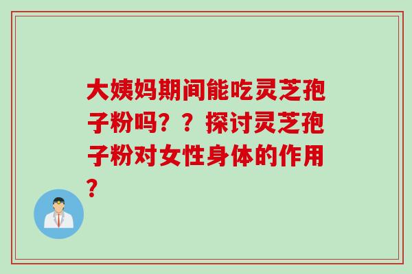 大姨妈期间能吃灵芝孢子粉吗??探讨灵芝孢子粉对女性身体的作用?