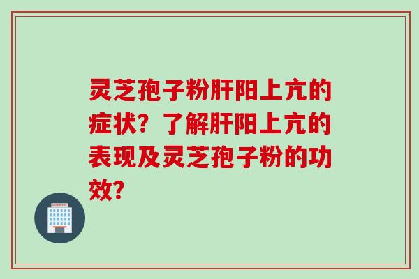 灵芝孢子粉阳上亢的症状?了解阳上亢的表现及灵芝孢子粉的功效? 灵芝孢子粉阳上亢的症状?了解阳上亢的表现及灵芝孢子粉的功效?