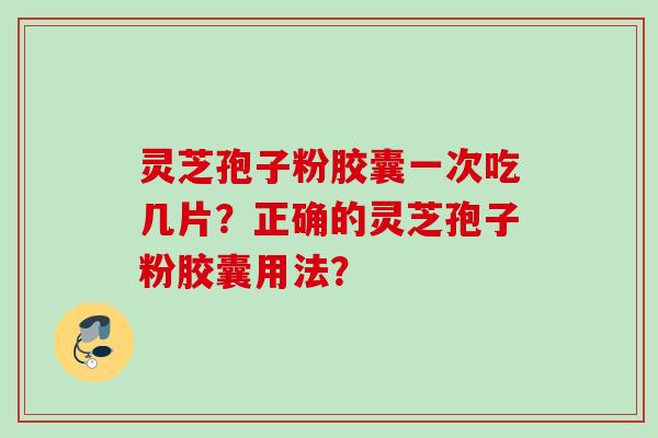 灵芝孢子粉胶囊一次吃几片?正确的灵芝孢子粉胶囊用法?