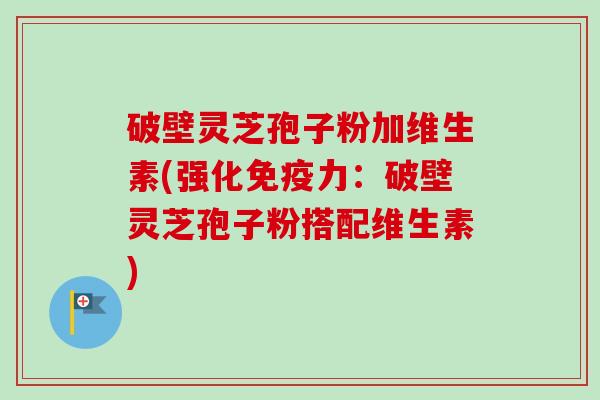 破壁灵芝孢子粉加维生素(强化免疫力:破壁灵芝孢子粉搭配维生素)