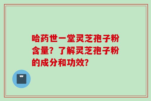 哈药世一堂灵芝孢子粉含量？了解灵芝孢子粉的成分和功效？