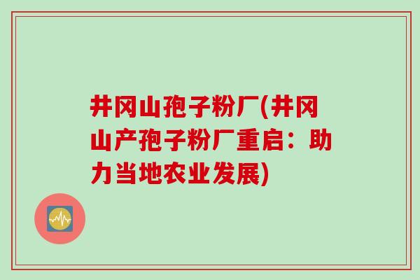 井冈山孢子粉厂(井冈山产孢子粉厂重启:助力当地农业发展)