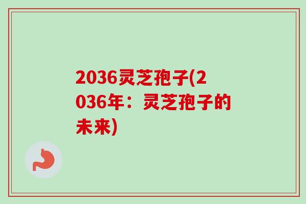 2036灵芝孢子(2036年：灵芝孢子的未来)