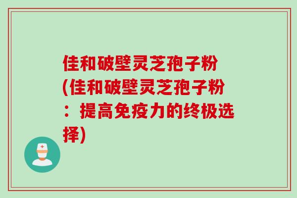 佳和破壁灵芝孢子粉 (佳和破壁灵芝孢子粉：提高免疫力的终极选择)