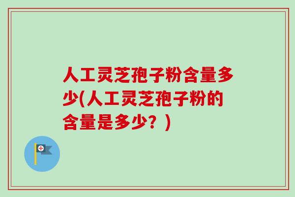 人工灵芝孢子粉含量多少(人工灵芝孢子粉的含量是多少？)