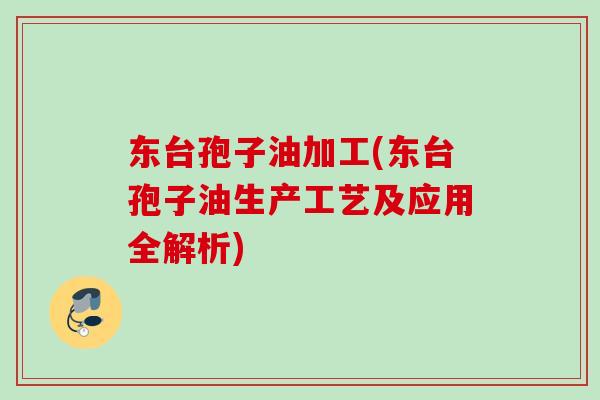 东台孢子油加工(东台孢子油生产工艺及应用全解析)