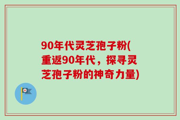 90年代灵芝孢子粉(重返90年代，探寻灵芝孢子粉的神奇力量)