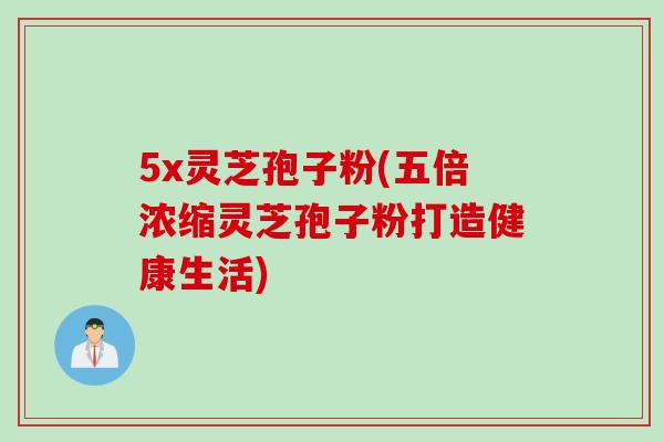 5x灵芝孢子粉(五倍浓缩灵芝孢子粉打造健康生活)