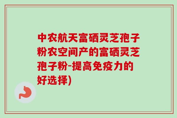 中农航天富硒灵芝孢子粉农空间产的富硒灵芝孢子粉-提高免疫力的好选择)