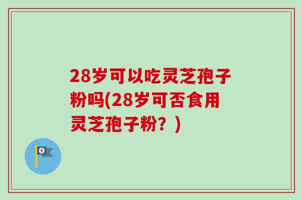 28岁可以吃灵芝孢子粉吗(28岁可否食用灵芝孢子粉?)