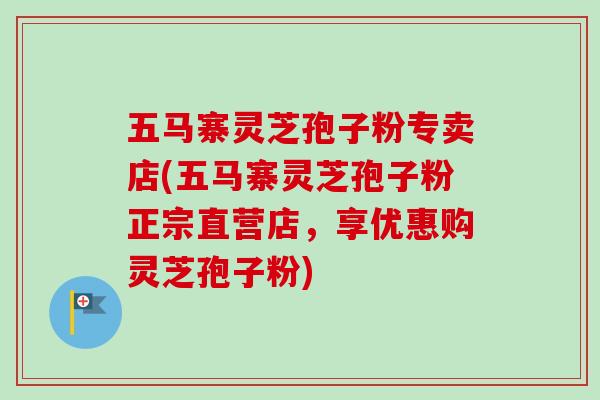五马寨灵芝孢子粉专卖店(五马寨灵芝孢子粉正宗直营店,享优惠购灵芝孢子粉)