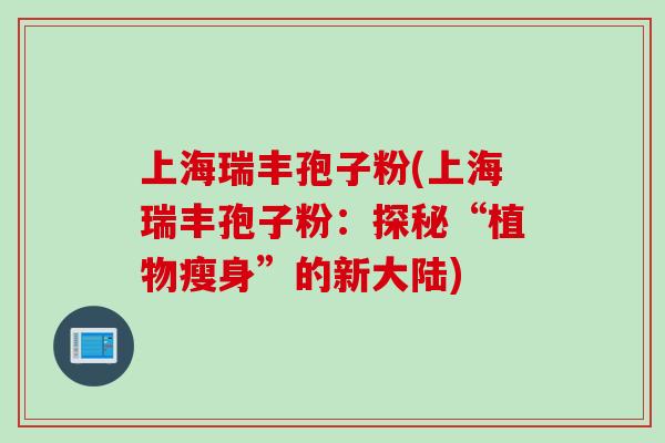 上海瑞丰孢子粉(上海瑞丰孢子粉:探秘“植物瘦身”的新大陆)