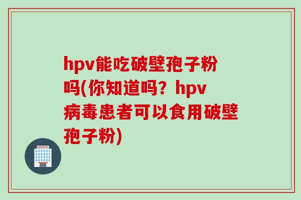 hpv能吃破壁孢子粉吗(你知道吗?hpv病毒患者可以食用破壁孢子粉)