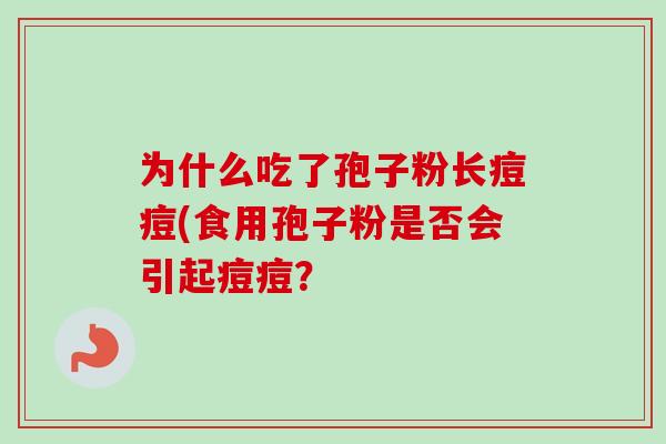 为什么吃了孢子粉长痘痘(食用孢子粉是否会引起痘痘? 为什么吃了孢子粉长痘痘(食用孢子粉是否会引起痘痘?