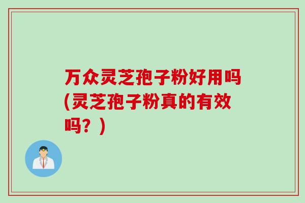 万众灵芝孢子粉好用吗(灵芝孢子粉真的有效吗?)