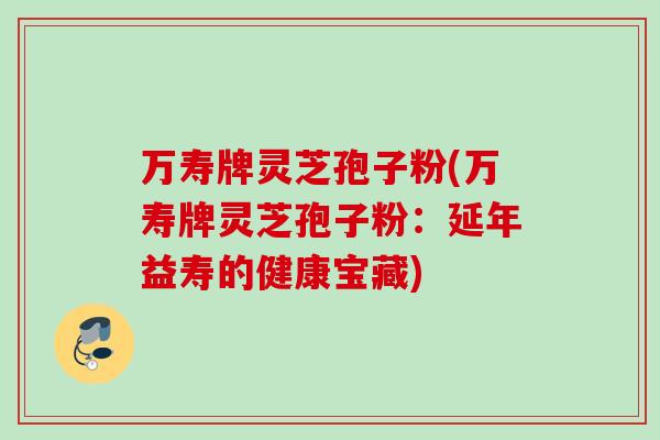 万寿牌灵芝孢子粉(万寿牌灵芝孢子粉:延年益寿的健康宝藏)
