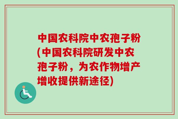 中国农科院中农孢子粉(中国农科院研发中农孢子粉，为农作物增产增收提供新途径)