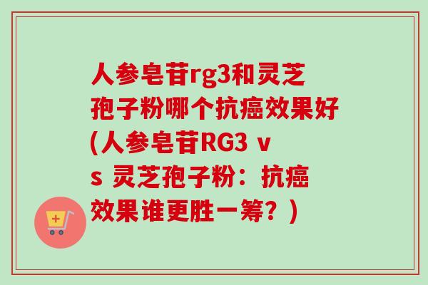 人参皂苷rg3和灵芝孢子粉哪个抗癌效果好(人参皂苷RG3 vs 灵芝孢子粉:抗癌效果谁更胜一筹?)