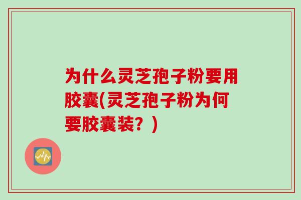 为什么灵芝孢子粉要用胶囊(灵芝孢子粉为何要胶囊装?)