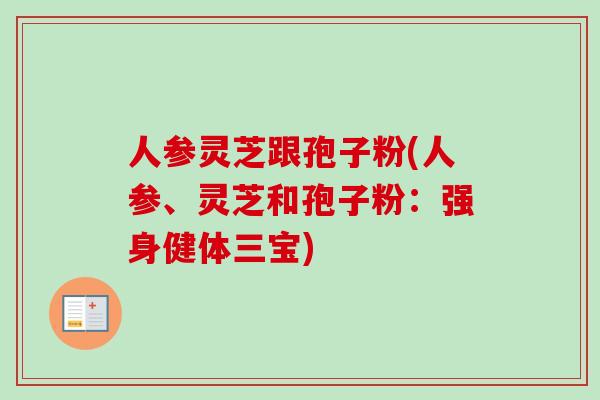 人参灵芝跟孢子粉(人参、灵芝和孢子粉:强身健体三宝)