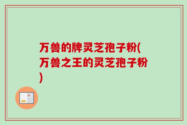 万兽的牌灵芝孢子粉(万兽之王的灵芝孢子粉)