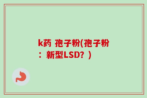 k药 孢子粉(孢子粉:新型LSD?) k药 孢子粉(孢子粉:新型LSD?)