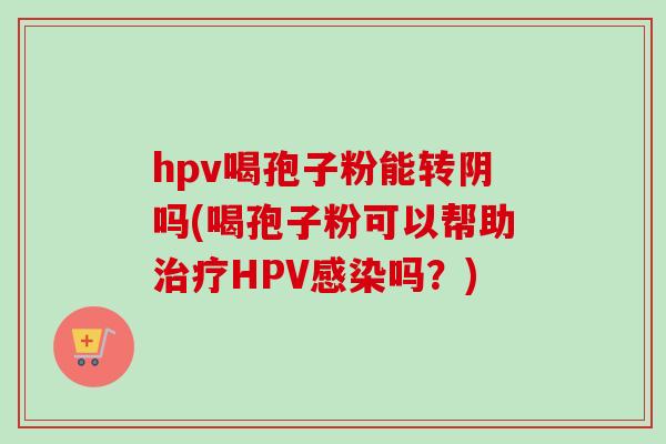 hpv喝孢子粉能转阴吗(喝孢子粉可以帮助治疗HPV感染吗？)
