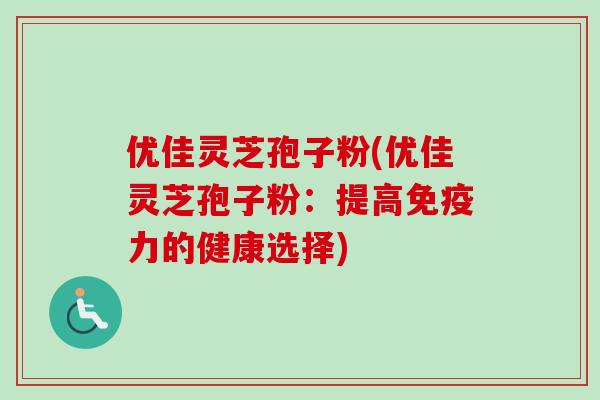 优佳灵芝孢子粉(优佳灵芝孢子粉：提高免疫力的健康选择)