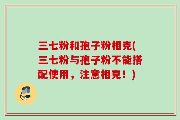 三七粉和孢子粉相克(三七粉与孢子粉不能搭配使用,注意相克!) 三七粉和孢子粉相克(三七粉与孢子粉不能搭配使用,注意相克!)