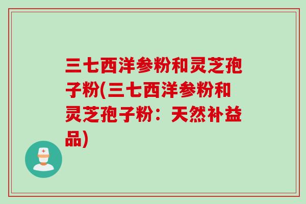 三七西洋参粉和灵芝孢子粉(三七西洋参粉和灵芝孢子粉：天然补益品)