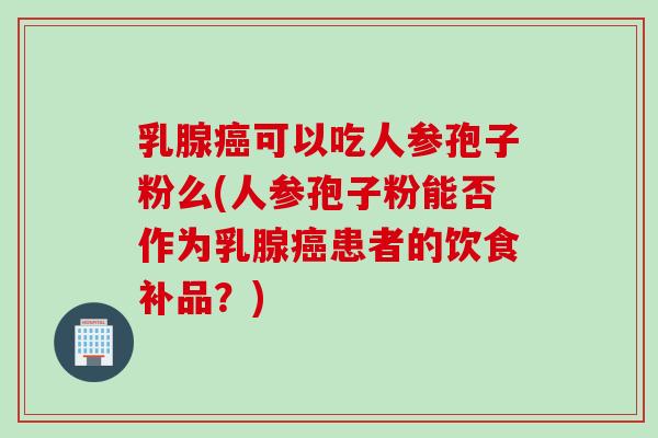 乳腺可以吃人参孢子粉么(人参孢子粉能否作为乳腺患者的饮食补品？)